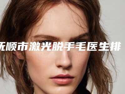 抚顺市激光脱手毛医生排名榜十强揭露-翟迟医生实力口碑没差的
