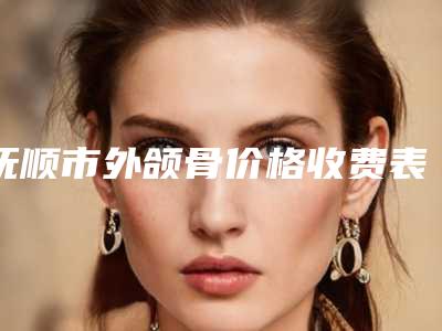 抚顺市外颌骨价格收费表2025在线免费查询-抚顺市外颌骨费用要多少钱呢
