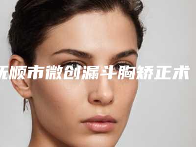 抚顺市微创漏斗胸矫正术医生排名top10强集结-抚顺市景葳整形医生再次蝉联前三甲