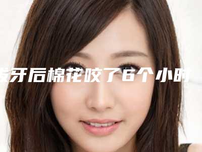 拔牙后棉花咬了6个小时,拔完牙棉花要要多久