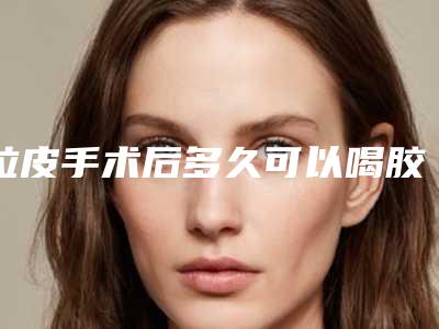 拉皮手术后多久可以喝胶原蛋白