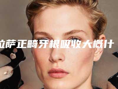 拉萨正畸牙根吸收大概什么价位