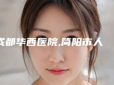 成都华西医院,简阳市人民医院(整形烧伤科)整形谁做的好价格表