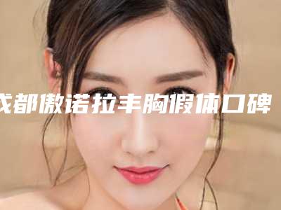 成都傲诺拉丰胸假体口碑医院排名新揭秘!