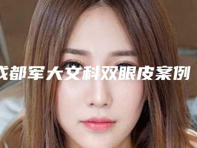 成都军大文科双眼皮案例[成都军大医院双眼皮文科案例]
