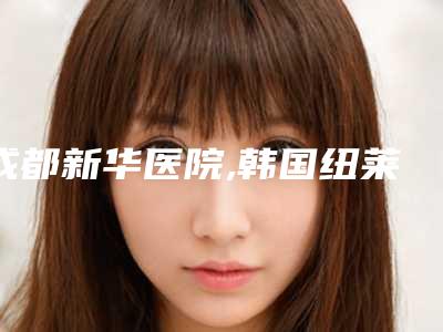 成都新华医院,韩国纽莱茵整形(成都分院)医疗美容门诊部公立私立pk详情