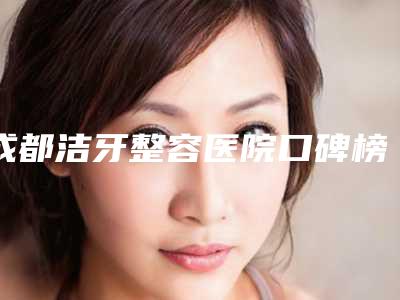 成都洁牙整容医院口碑榜前五、前八今日亮相,成都极光口腔优劣点很明显