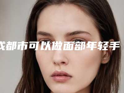 成都市可以做面部年轻手术的医院(成都武侯美钰蓉美医疗美容门诊部揭晓_一键收藏)