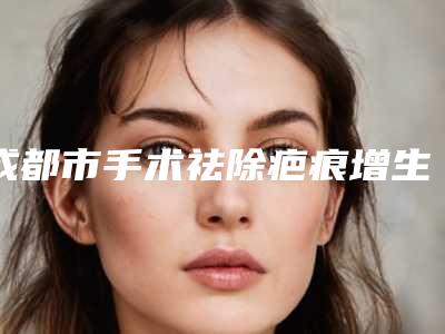 成都市手术祛除疤痕增生医生哪几个技术强-邓诚整形医生实力UP