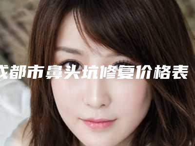 成都市鼻头坑修复价格表平民曝光-成都市鼻头坑修复手术费用是什么样呢