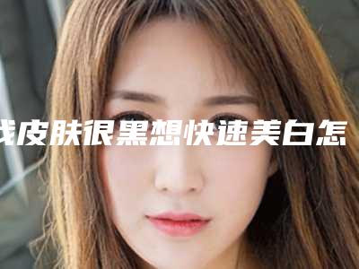 我皮肤很黑想快速美白怎么办？