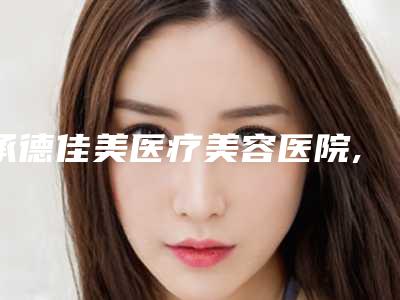 承德佳美医疗美容医院,承德玥莱整形项目口碑技术对比出炉