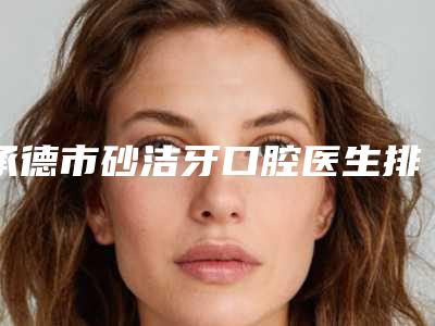承德市砂洁牙口腔医生排行前十名结果公布