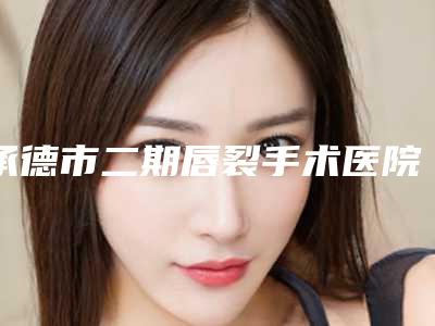 承德市二期唇裂手术医院上榜清单前十名资质解答(承德黑天鹅医疗美容门诊部口碑技术点评_附价格一览表)