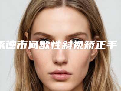 承德市间歇性斜视矫正手术医院在榜清单TOP10独个公布-承德市间歇性斜视矫正手术整形医院
