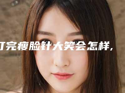 打完瘦脸针大笑会怎样,打完瘦脸针一直说话影响效果吗