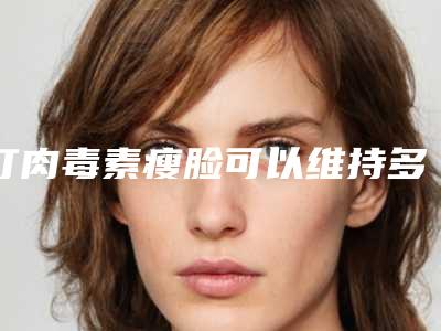 打肉毒素瘦脸可以维持多久(肉毒素瘦脸打完多久见效)