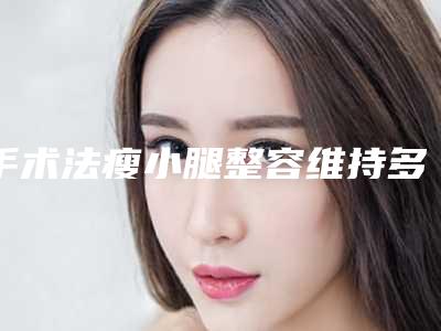 手术法瘦小腿整容维持多久_手术法瘦小腿术是不是长久维持