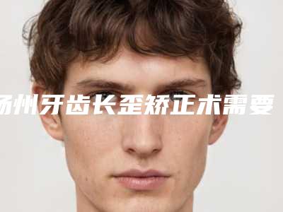 扬州牙齿长歪矫正术需要的价格是多少