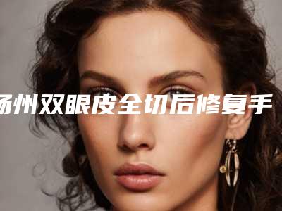 扬州双眼皮全切后修复手术有什么后遗症呢