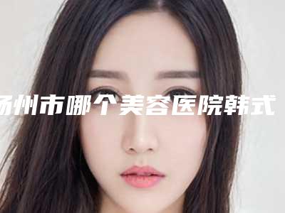 扬州市哪个美容医院韩式注射式隆鼻好(仪征市人民医院整形美容科名单实力现场一一公布)
