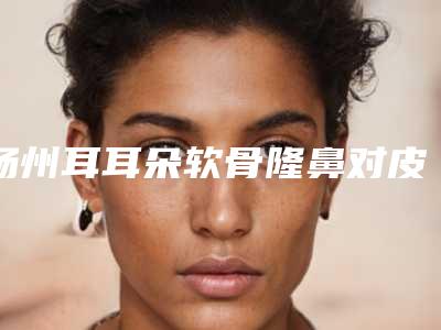 扬州耳耳朵软骨隆鼻对皮肤有影响吗
