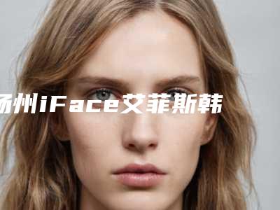 扬州iFace艾菲斯韩国整形医院,扬州雷医生整形外科哪位专家更厉害
