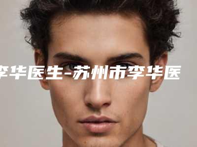 李华医生-苏州市李华医生鼻梁骨歪斜矫正是技术实力派