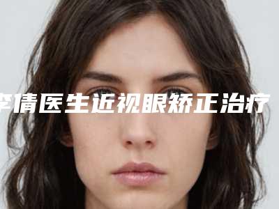 李倩医生近视眼矫正治疗案例-价格(费用)清单官网汇总