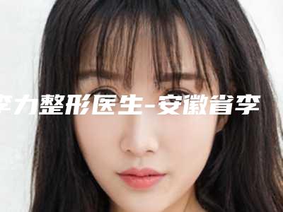 李力整形医生-安徽省李力医生线雕提升脸下垂怎么预约挂号