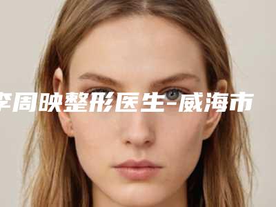 李周映整形医生-威海市李周映医生颧骨磨骨整形专家为您的整形增添更多保障