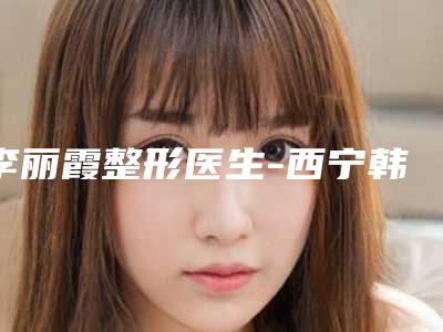 李丽霞整形医生-西宁韩亚医疗美容机构李丽霞医生点痣手术老牌专家口碑出众