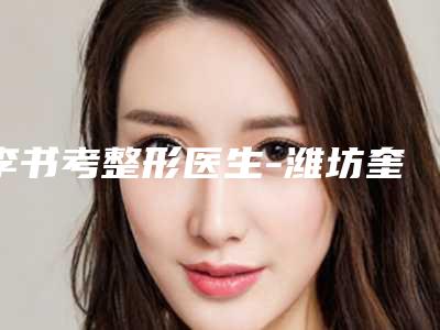 李书考整形医生-潍坊奎文还幼医疗美容门诊部李书考医师是良心专家