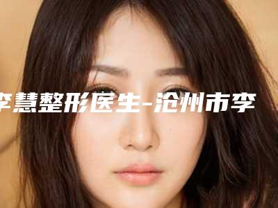 李慧整形医生-沧州市李慧医生腿部局部抽脂手术价格超实惠
