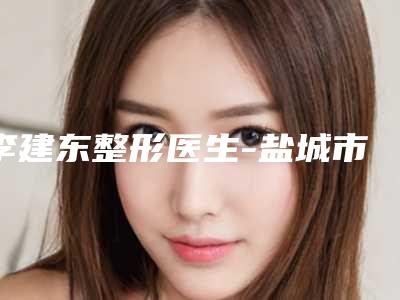 李建东整形医生-盐城市大丰维多利亚医疗美容外科门诊部李建东医生结扎整形酒窝收费价格不贵