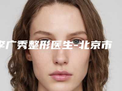 李广秀整形医生-北京市李广秀医生自体隆鼻价格表 医生信息介绍