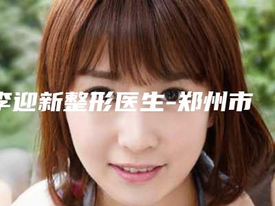 李迎新整形医生-郑州市李迎新医生面部提拉手术技术好吗
