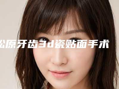 松原牙齿3d瓷贴面手术大概费用大致是多少