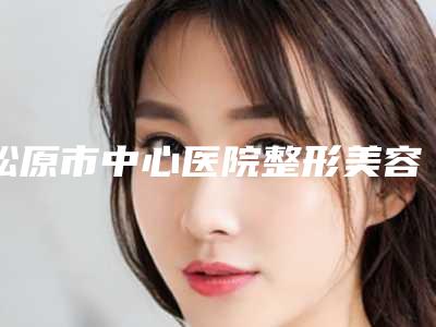 松原市中心医院整形美容烧伤外科价格(费用)清单这里都有附丰面颊术手术案例