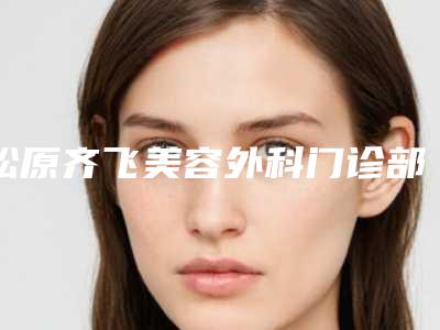 松原齐飞美容外科门诊部整形价格(价目)表2025优惠分享-割眼角手术案例
