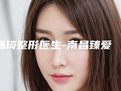 杨琦整形医生-南昌臻爱医疗美容门诊部杨琦医师正规靠谱