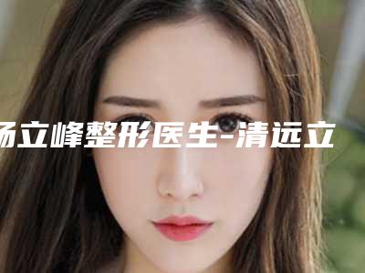 杨立峰整形医生-清远立峰医学整形美容诊所杨立峰医生歪鼻矫正整形手术技术靠谱的医生建议先看看