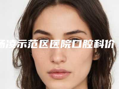 杨凌示范区医院口腔科价格(收费标准)完整曝光一览-附牙齿根管治疗手术案例
