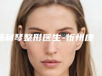 杨利琴整形医生-忻州康美整形美容诊所杨利琴医师效果更有保障