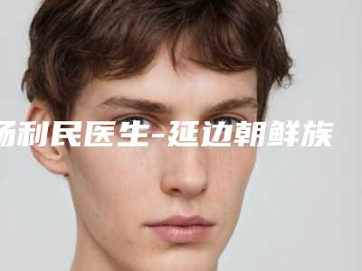 杨利民医生-延边朝鲜族自治州杨利民医生胡须眉毛种植评如潮