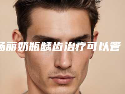 杨丽奶瓶龋齿治疗可以管多长时间