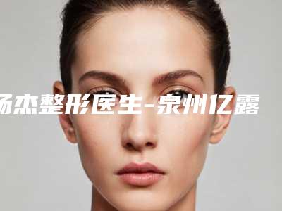 杨杰整形医生-泉州亿露美医疗美容门诊部杨杰医生上颌突矫正是专家大咖