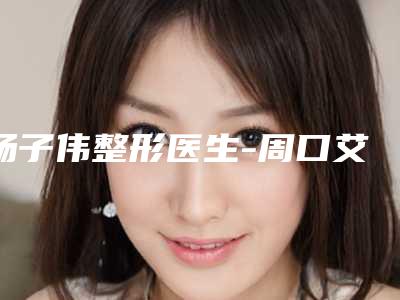 杨子伟整形医生-周口艾媚尔医疗整形美容卉朵朵分理处杨子伟医师生真不错