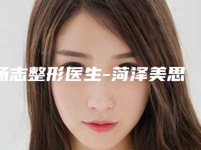 杨志整形医生-菏泽美思慕医疗美容门诊部杨志医师专家为您的整形增添更多保障