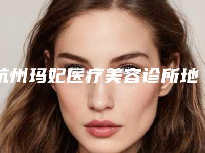 杭州玛妃医疗美容诊所地铁路线-价格价位表部分一览